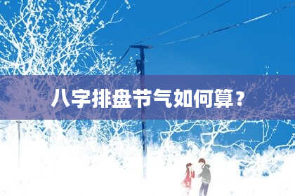 八字排盘节气如何算？