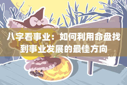 八字看事业:如何利用命盘找到事业发展的最佳方向