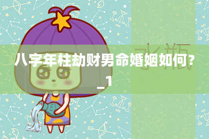 八字年柱劫财男命婚姻如何？_1