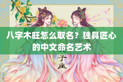 八字木旺怎么取名？独具匠心的中文命名艺术