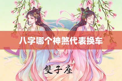 八字哪个神煞代表换车