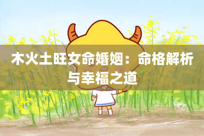 木火土旺女命婚姻：命格解析与幸福之道