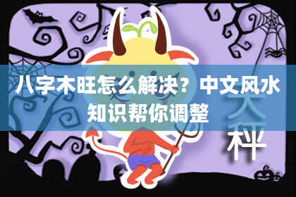 八字木旺怎么解决？中文风水知识帮你调整