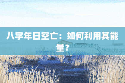 八字年日空亡：如何利用其能量？