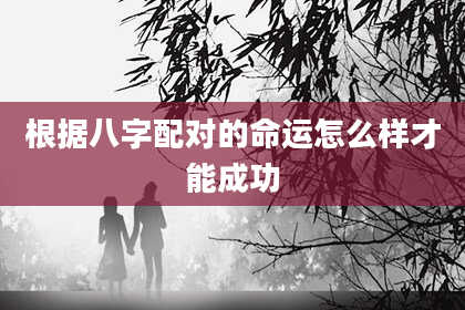 根据八字配对的命运怎么样才能成功