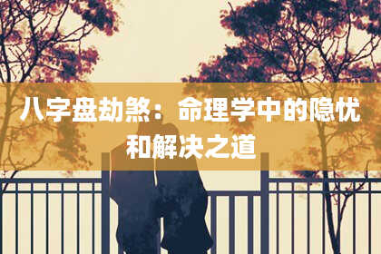 八字盘劫煞：命理学中的隐忧和解决之道