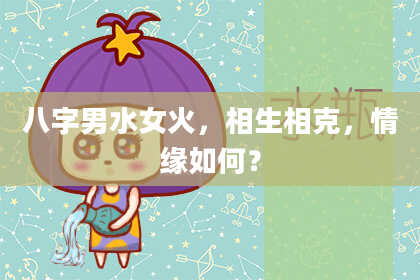 八字男水女火，相生相克，情缘如何？