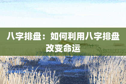 八字排盘：如何利用八字排盘改变命运