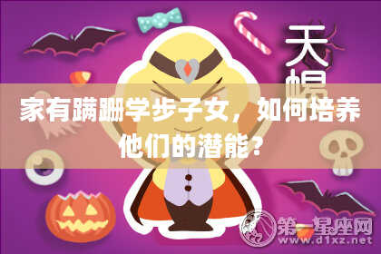 家有蹒跚学步子女,如何培养他们的潜能?
