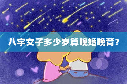 八字女子多少岁算晚婚晚育？
