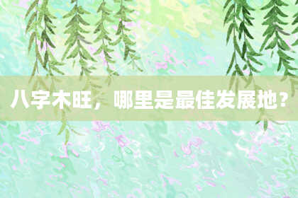 八字木旺，哪里是最佳发展地？