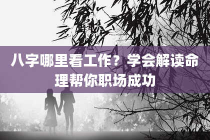 八字哪里看工作？学会解读命理帮你职场成功