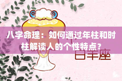 八字命理：如何通过年柱和时柱解读人的个性特点？