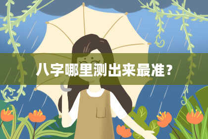 八字哪里测出来最准？