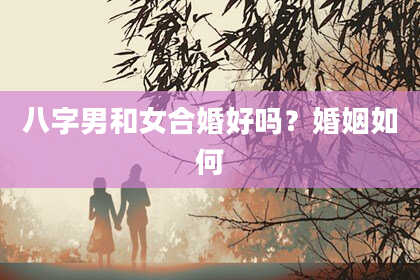 八字男和女合婚好吗？婚姻如何