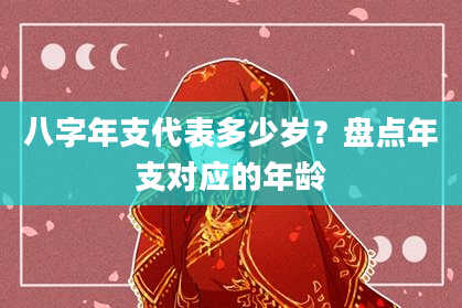 八字年支代表多少岁？盘点年支对应的年龄