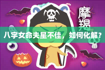 八字女命夫星不佳，如何化解？