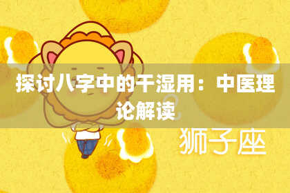 探讨八字中的干湿用:中医理论解读