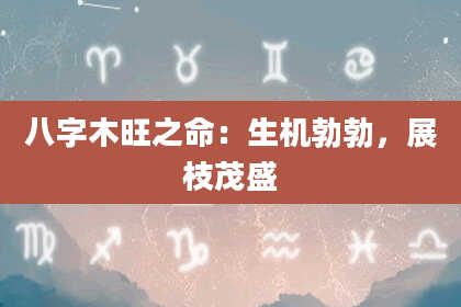 八字木旺之命：生机勃勃，展枝茂盛