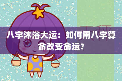 八字沐浴大运：如何用八字算命改变命运？