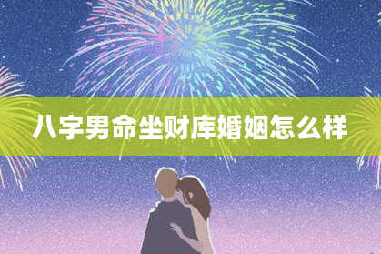 八字男命坐财库婚姻怎么样