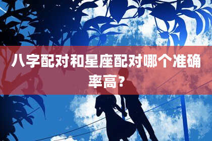 八字配对和星座配对哪个准确率高？
