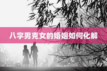八字男克女的婚姻如何化解