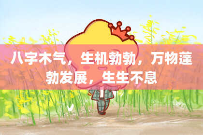 八字木气，生机勃勃，万物蓬勃发展，生生不息