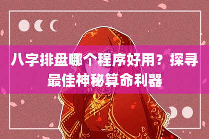 八字排盘哪个程序好用？探寻最佳神秘算命利器