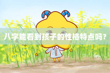 八字能看到孩子的性格特点吗？