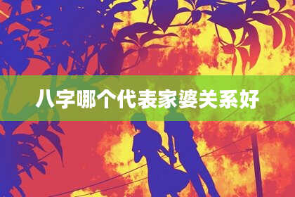 八字哪个代表家婆关系好