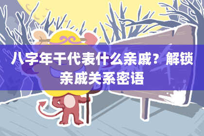 八字年干代表什么亲戚？解锁亲戚关系密语