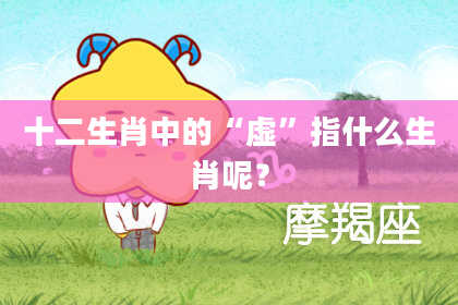 十二生肖中的“虚”指什么生肖呢？