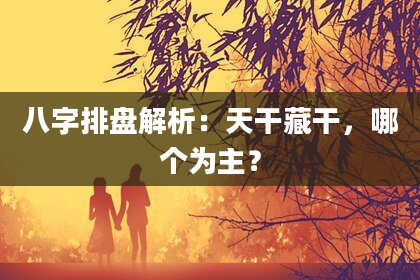 八字排盘解析：天干藏干，哪个为主？