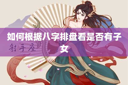 如何根据八字排盘看是否有子女