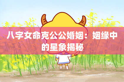 八字女命克公公婚姻：姻缘中的星象揭秘