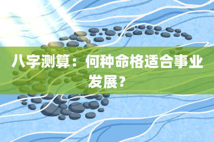 八字测算：何种命格适合事业发展？