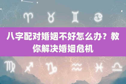 八字配对婚姻不好怎么办？教你解决婚姻危机