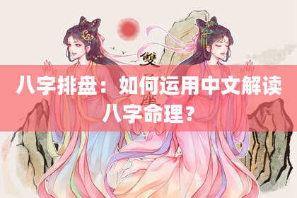 八字排盘：如何运用中文解读八字命理？