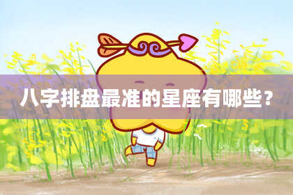 八字排盘最准的星座有哪些？