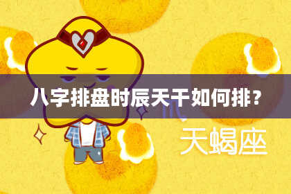 八字排盘时辰天干如何排？