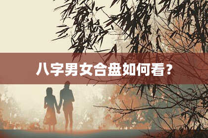 八字男女合盘如何看？