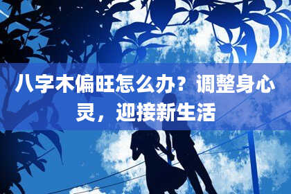 八字木偏旺怎么办？调整身心灵，迎接新生活