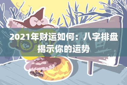 2021年财运如何：八字排盘揭示你的运势
