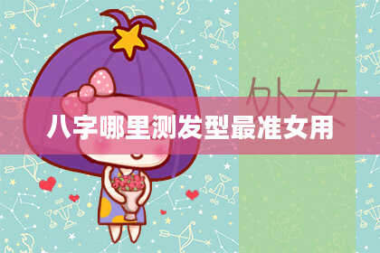 八字哪里测发型最准女用