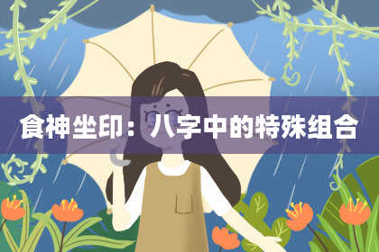 食神坐印:八字中的特殊组合
