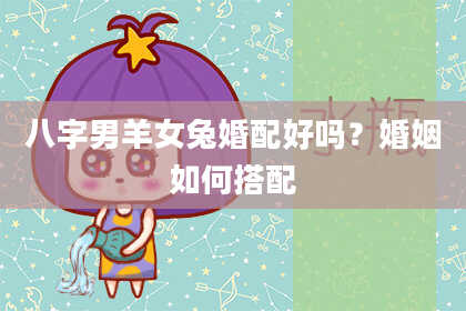 八字男羊女兔婚配好吗？婚姻如何搭配