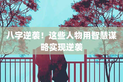 八字逆袭！这些人物用智慧谋略实现逆袭