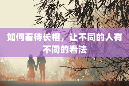 如何看待长相,让不同的人有不同的看法
