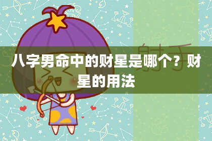 八字男命中的财星是哪个？财星的用法